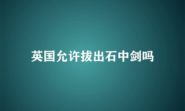 英国允许拔出石中剑吗