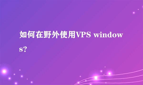 如何在野外使用VPS windows？
