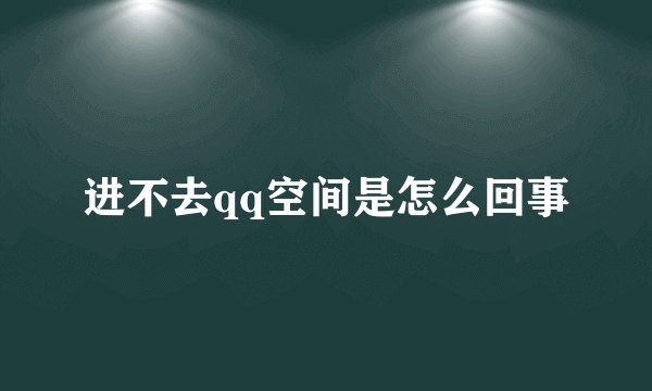 进不去qq空间是怎么回事