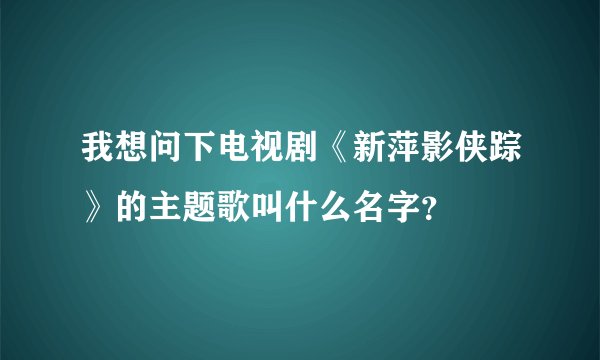 我想问下电视剧《新萍影侠踪》的主题歌叫什么名字？