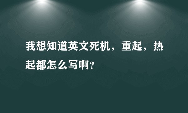 我想知道英文死机，重起，热起都怎么写啊？
