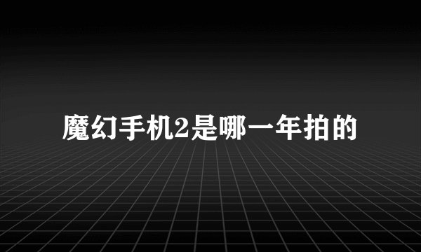 魔幻手机2是哪一年拍的