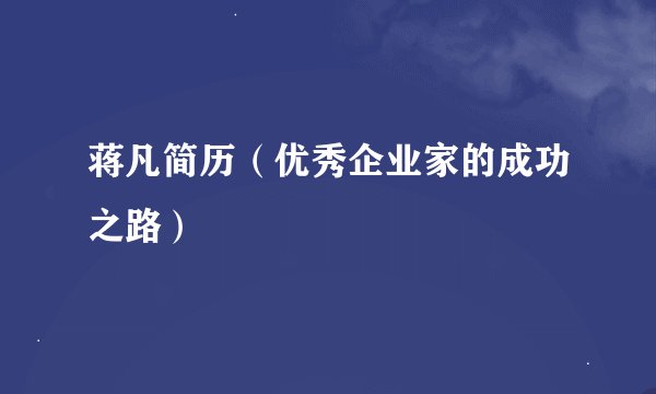 蒋凡简历（优秀企业家的成功之路）