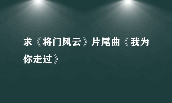 求《将门风云》片尾曲《我为你走过》