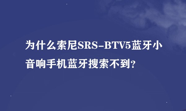 为什么索尼SRS-BTV5蓝牙小音响手机蓝牙搜索不到？