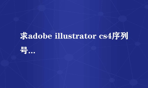 求adobe illustrator cs4序列号~~急用