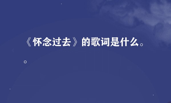 《怀念过去》的歌词是什么。。