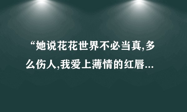 “她说花花世界不必当真,多么伤人,我爱上薄情的红唇”请问是谁唱的什么歌?
