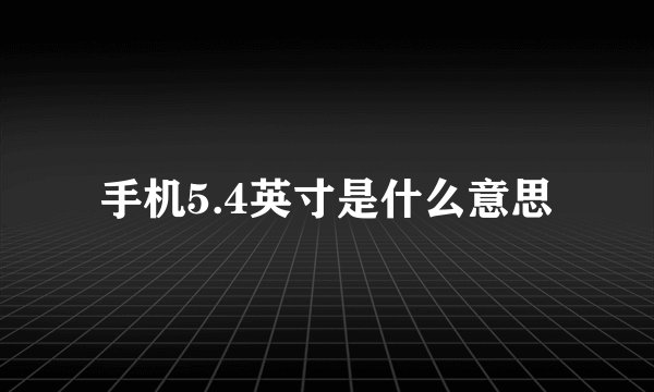 手机5.4英寸是什么意思