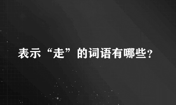 表示“走”的词语有哪些？