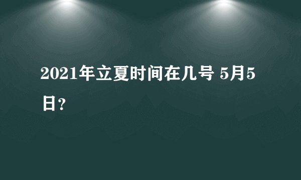 2021年立夏时间在几号 5月5日？