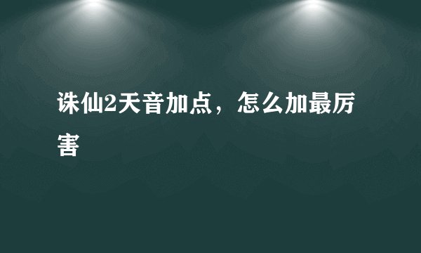诛仙2天音加点，怎么加最厉害