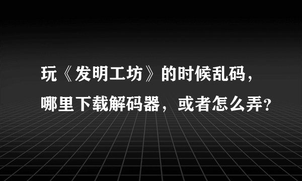 玩《发明工坊》的时候乱码，哪里下载解码器，或者怎么弄？
