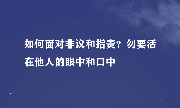 如何面对非议和指责？勿要活在他人的眼中和口中