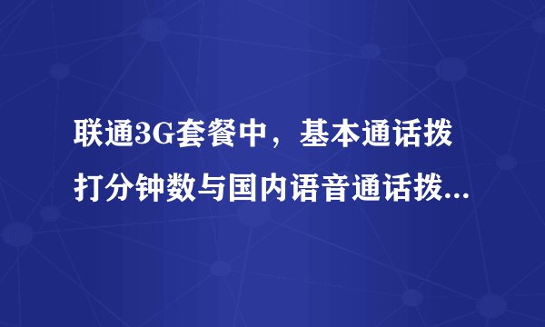 联通3G套餐中，基本通话拨打分钟数与国内语音通话拨打分钟数区别
