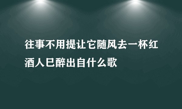 往事不用提让它随风去一杯红酒人巳醉出自什么歌