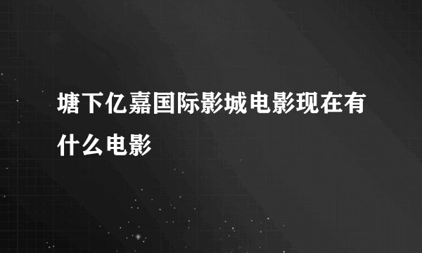 塘下亿嘉国际影城电影现在有什么电影