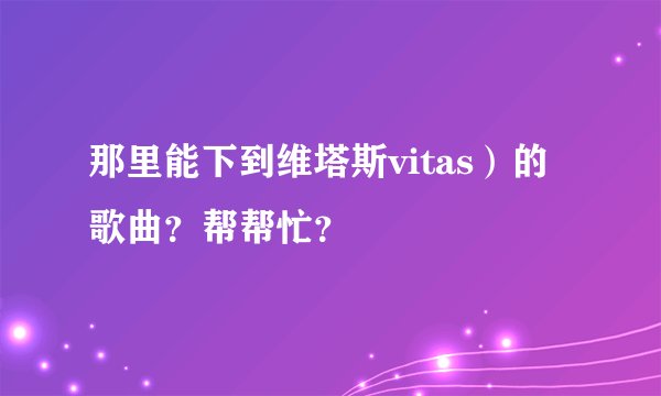 那里能下到维塔斯vitas）的歌曲？帮帮忙？