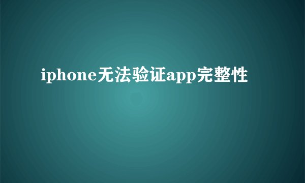 iphone无法验证app完整性