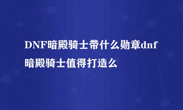 DNF暗殿骑士带什么勋章dnf暗殿骑士值得打造么