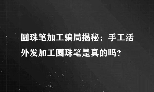 圆珠笔加工骗局揭秘：手工活外发加工圆珠笔是真的吗？
