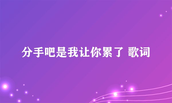 分手吧是我让你累了 歌词