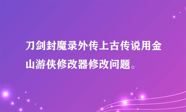 刀剑封魔录外传上古传说用金山游侠修改器修改问题。