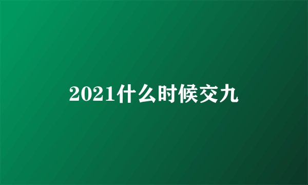 2021什么时候交九