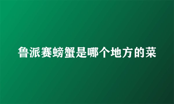 鲁派赛螃蟹是哪个地方的菜