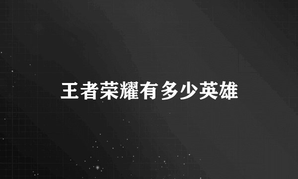 王者荣耀有多少英雄