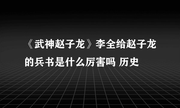 《武神赵子龙》李全给赵子龙的兵书是什么厉害吗 历史