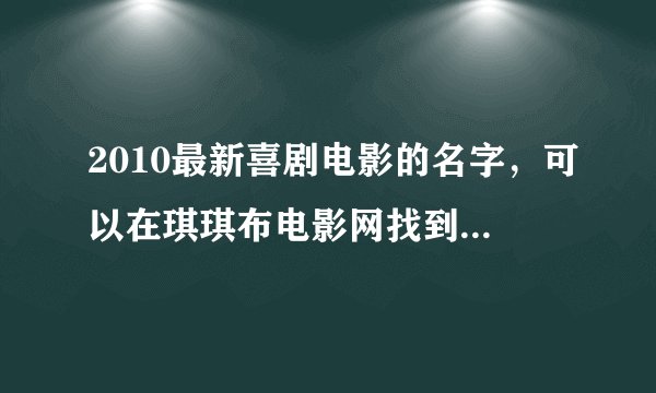 2010最新喜剧电影的名字，可以在琪琪布电影网找到。。。。。。。。