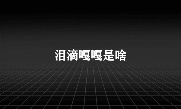 泪滴嘎嘎是啥