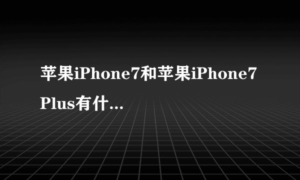 苹果iPhone7和苹果iPhone7Plus有什么区别？