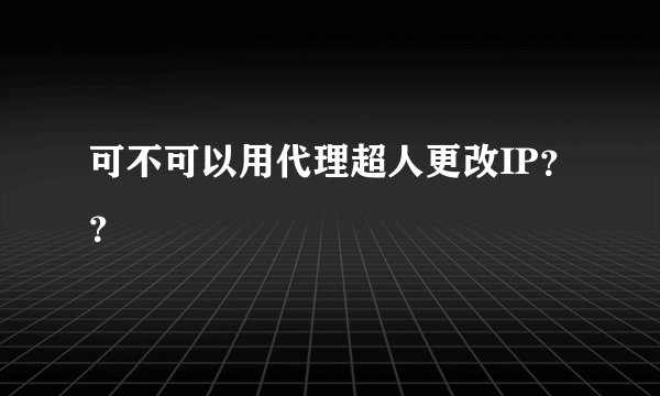 可不可以用代理超人更改IP？？
