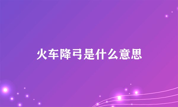 火车降弓是什么意思