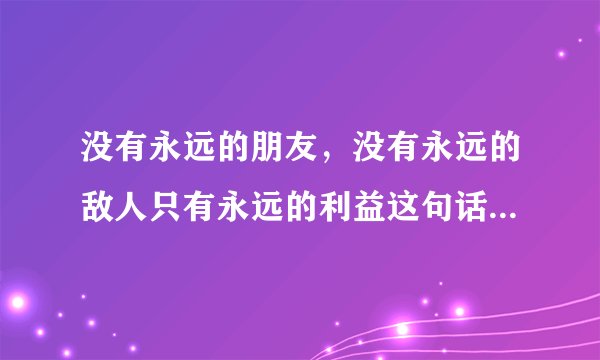 没有永远的朋友，没有永远的敌人只有永远的利益这句话是谁说的？