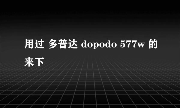 用过 多普达 dopodo 577w 的来下