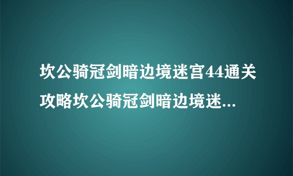 坎公骑冠剑暗边境迷宫44通关攻略坎公骑冠剑暗边境迷宫44怎么过