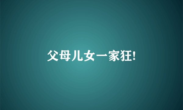 父母儿女一家狂!