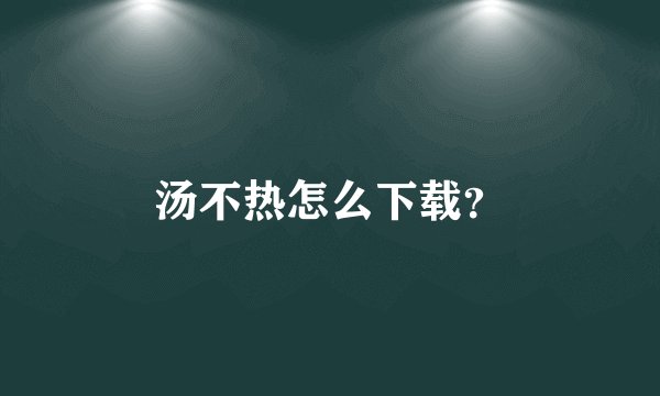 汤不热怎么下载？