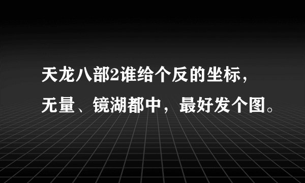 天龙八部2谁给个反的坐标,无量、镜湖都中,最好发个图。