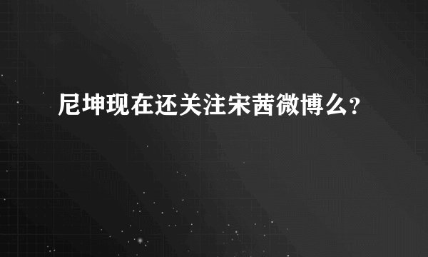 尼坤现在还关注宋茜微博么？