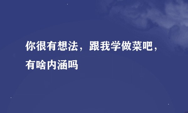 你很有想法，跟我学做菜吧，有啥内涵吗