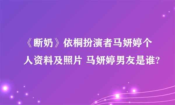 《断奶》依桐扮演者马妍婷个人资料及照片 马妍婷男友是谁?