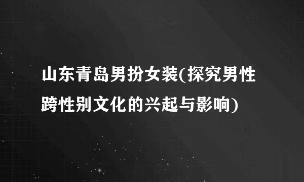 山东青岛男扮女装(探究男性跨性别文化的兴起与影响)