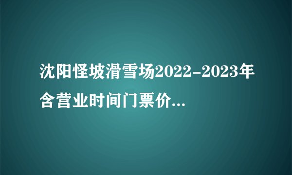 沈阳怪坡滑雪场2022-2023年含营业时间门票价格是多少？