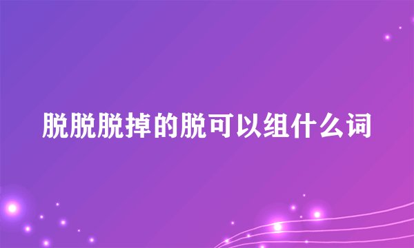脱脱脱掉的脱可以组什么词