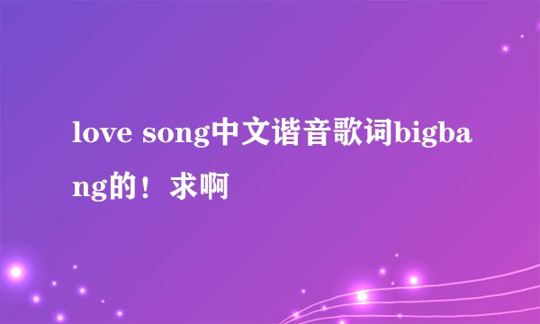 love song中文谐音歌词bigbang的！求啊