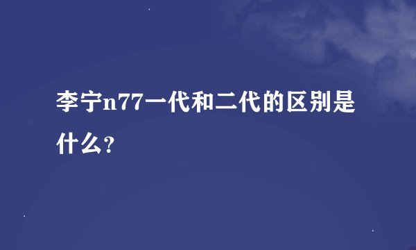 李宁n77一代和二代的区别是什么？